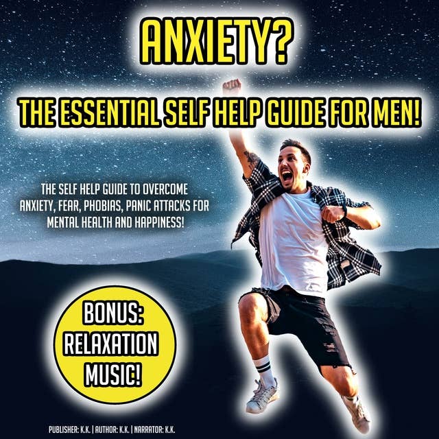 Anxiety? The Essential Self Help Guide For Men!: The Self Help Guide To Overcome Anxiety, Fear, Phobias, Panic Attacks For Mental Health And Happiness! BONUS: Relaxation Music!