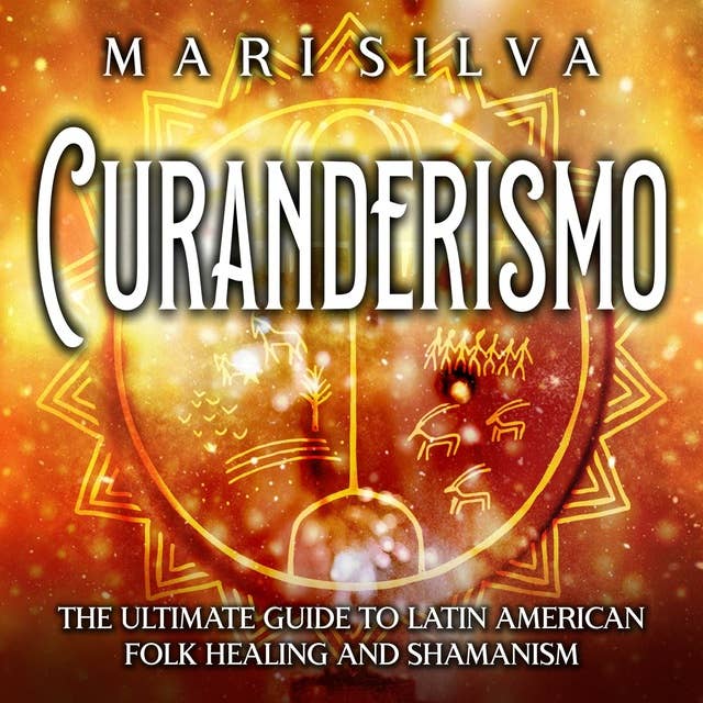 Curanderismo: The Ultimate Guide to Latin American Folk Healing and Shamanism