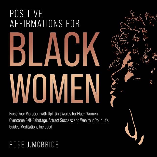 Positive Affirmations for Black Women: Raise Your Vibration with Uplifting Words for Black Women. Overcome Self-Sabotage, Attract Success and Wealth in Your Life. Guided Meditations Included