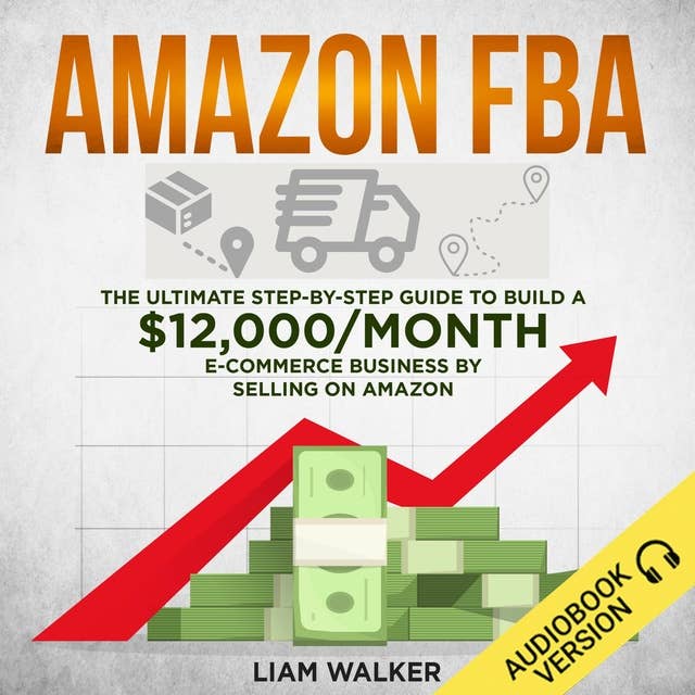 Amazon FBA: The Ultimate Step-by-Step Guide to Build a $12,000/Month E-Commerce Business by Selling on Amazon