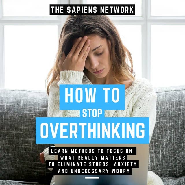 How To Stop Overthinking - Learn Methods To Focus On What Really Matters To Eliminate Stress, Anxiety, And Unnecessary Worry: ( Edición Extendida )