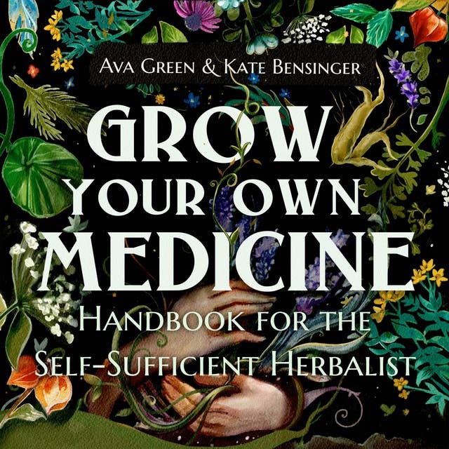 Grow Your Own Medicine: Handbook for the Self-Sufficient Herbalist
