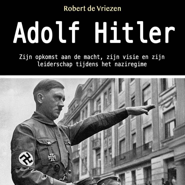 Adolf Hitler: Zijn opkomst aan de macht, zijn visie en zijn leiderschap tijdens het naziregime (Dutch Edition)
