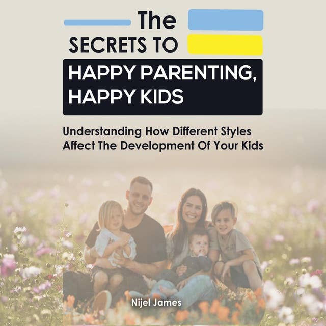 The Secrets to Happy Parenting, Happy Kids: Understand how the different styles affect the development of your kids