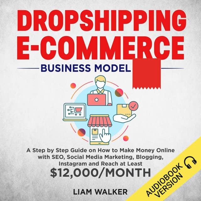 Dropshipping E-Commerce: A Step by Step Guide on How to Make Money Online with SEO, Social Media Marketing, Blogging,Instagram and Reach at Least $12,000/Month