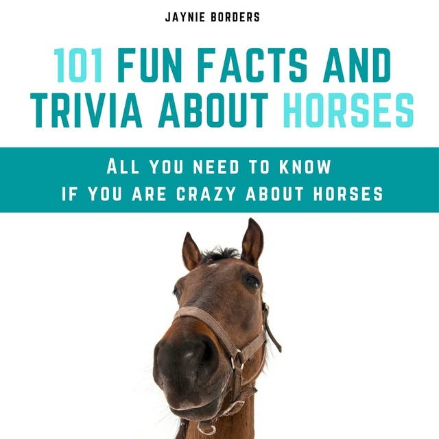 101 Fun Facts and Trivia About Horses: All You Need To Know If You Are Crazy About Horses