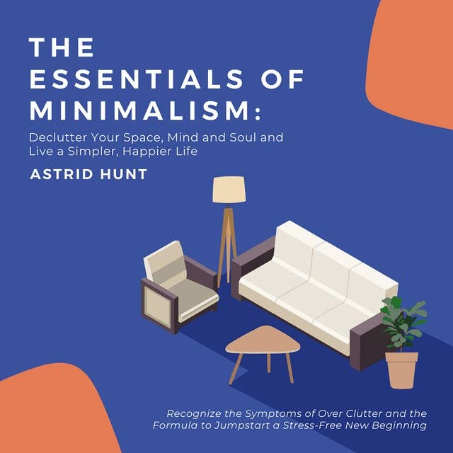 The Essentials of Minimalism: Declutter Your Space, Mind and Soul and Live a Simpler, Happier Life: Recognize the Symptoms of Over Clutter and the Formula to Jumpstart a Stress-Free New Beginning