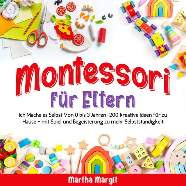 Montessori für Eltern: Ich Mache es Selbst Von 0 bis 3 Jahren! 200 kreative Ideen für zu Hause – mit Spiel und Begeisterung zu mehr Selbstständigkeit