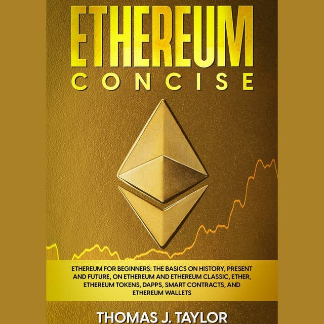 Ethereum Concise: Ethereum for Beginners: The Basics on History, Present and Future, on Ethereum and Ethereum Classic, Ether, Ethereum Tokens, DApps, Smart Contracts, and Ethereum Wallets