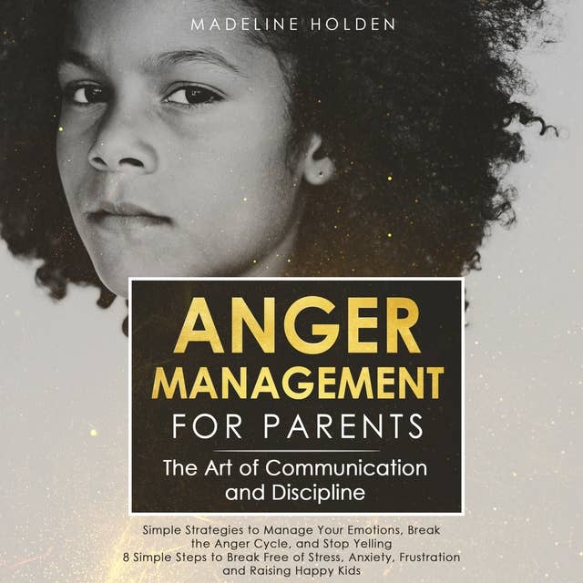 Anger Management for Parents: The Art of Communication and Discipline: Simple Strategies to Manage Your Emotions, Break the Anger Cycle, and Stop Yelling 8 Simple Steps to Break Free of Stress, Anxiety, Frustration and Raising Happy Kids