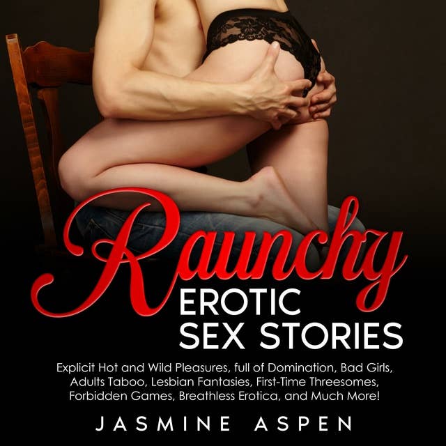 Raunchy Erotic Sex Stories: Explicit Hot and Wild Pleasures, full of Domination, Bad Girls, Adults Taboo, Lesbian Fantasies, First-Time Threesomes, Forbidden Games, Breathless Erotica, and Much More!