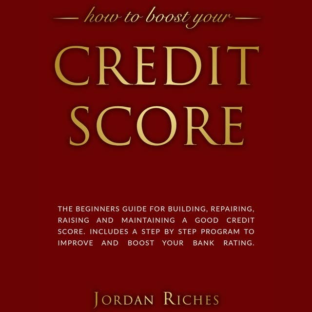 Credit Score: The Beginners Guide for Building, Repairing, Raising and Maintaining a Good Credit Score. Includes a Step-by-Step Program to Improve and Boost Your Bank Rating.