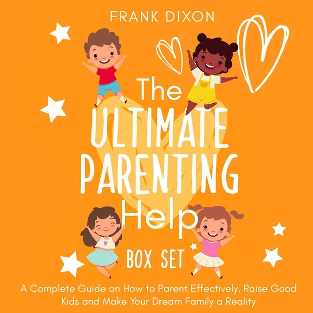 The Ultimate Parenting Help Box Set: A Complete Guide on How to Parent Effectively, Raise Good Kids and Make Your Dream Family a Reality