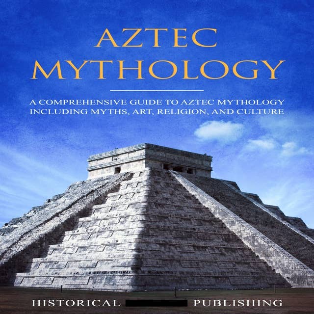 Aztec Mythology: A Comprehensive Guide to Aztec Mythology including Myths, Art, Religion, and Culture