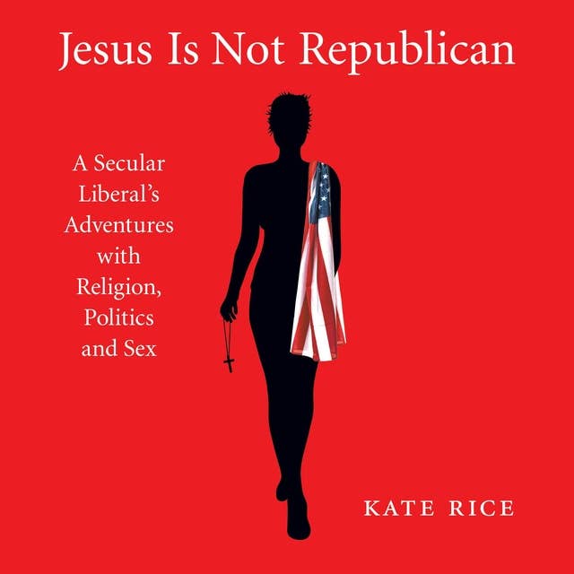 Jesus Is Not Republican: A Secular Liberal's Adventures with Religion, Politics and Sex