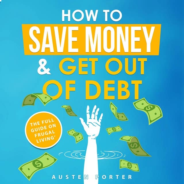 How To Save Money & Get Out Of Debt: The full guide on frugal living by Austen Porter