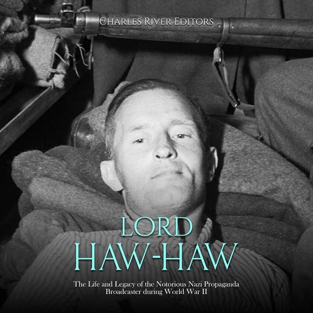 Lord Haw-Haw: The Life and Legacy of the Notorious Nazi Propaganda Broadcaster during World War II