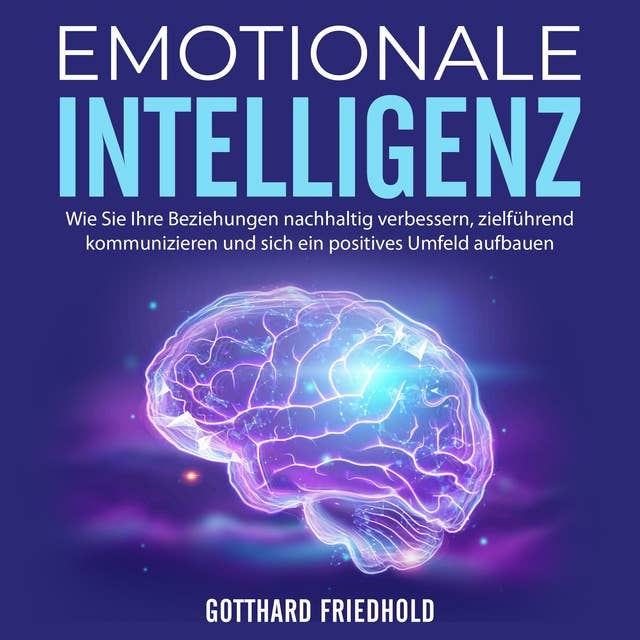 Emotionale Intelligenz: Wie Sie Ihre Beziehungen nachhaltig verbessern, zielführend kommunizieren und sich ein positives Umfeld aufbauen