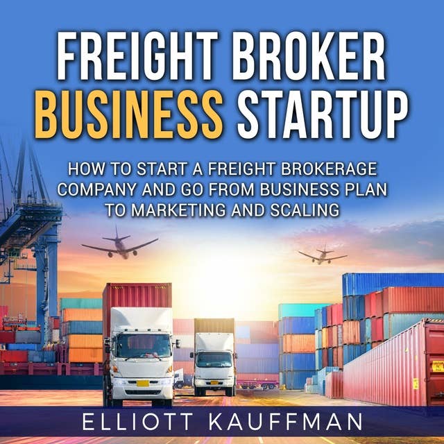 Freight Broker Business Startup: How to Start a Freight Brokerage Company and Go from Business Plan to Marketing and Scaling