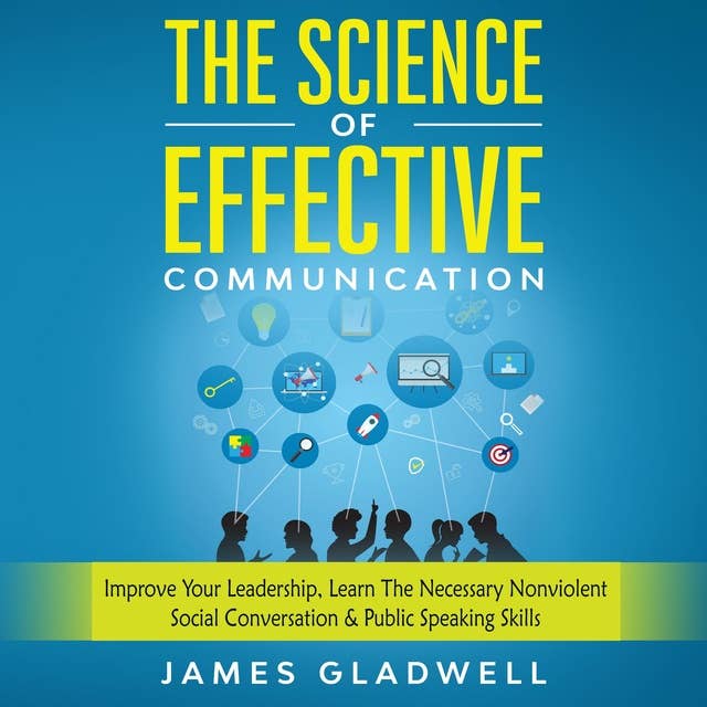 The Science Of Effective Communication: Improve Your Leadership, Learn The Necessary Nonviolent Social Conversation & Public Speaking Skills