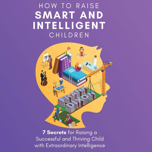 How to Raise Smart and Intelligent Children: 7 Secrets for Raising a Successful and Thriving Child With Extraordinary Intelligence