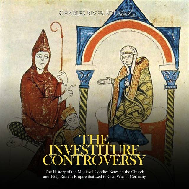 The Investiture Controversy: The History of the Medieval Conflict Between the Church and Holy Roman Empire that Led to Civil War in Germany