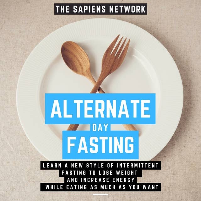 Alternate Day Fasting - Learn A New Style Of Intermittent Fasting To Lose Weight And Increase Energy While Eating As Much As You Want