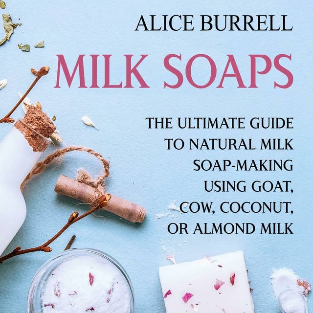 Milk Soaps: The Ultimate Guide to Natural Milk Soap-Making Using Goat, Cow, Coconut, or Almond Milk