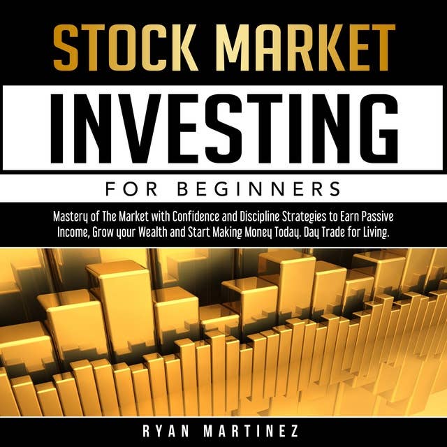 Stock Market Investing for Beginners: Mastery of The Market with Confidence and Discipline Strategies to Earn Passive Income, Grow your Wealth and Start ... Today. Day Trade for Living.