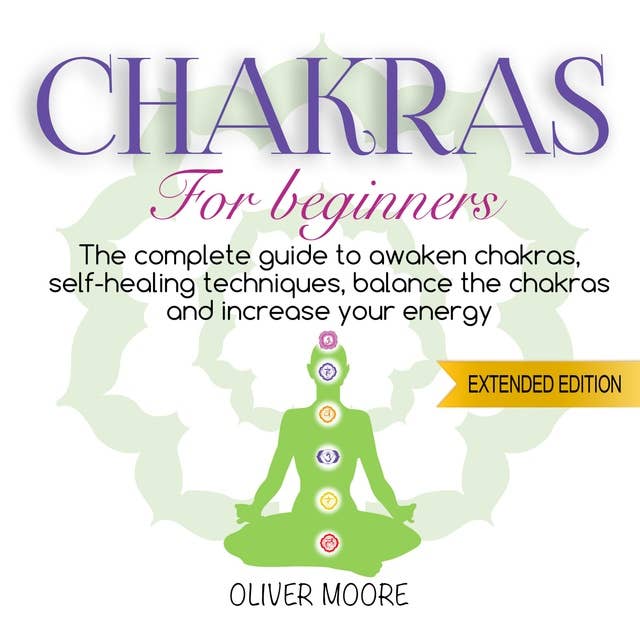 Chakra For Beginners: The Complete Guide to Awaken Chakras, Self-Healing Techniques, Balance the Chakras and Increase Your Energy