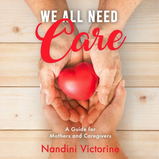 We All Need Care: A Guide for Mothers and Caregivers Small Steps to Get You There Take Back Your Identity and Achieve Your Goals While Performing Loving Service to Others
