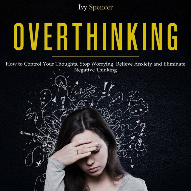 Overthinking: How to Control Your Thoughts. Stop Worrying, Relieve Anxiety and Eliminate Negative Thinking