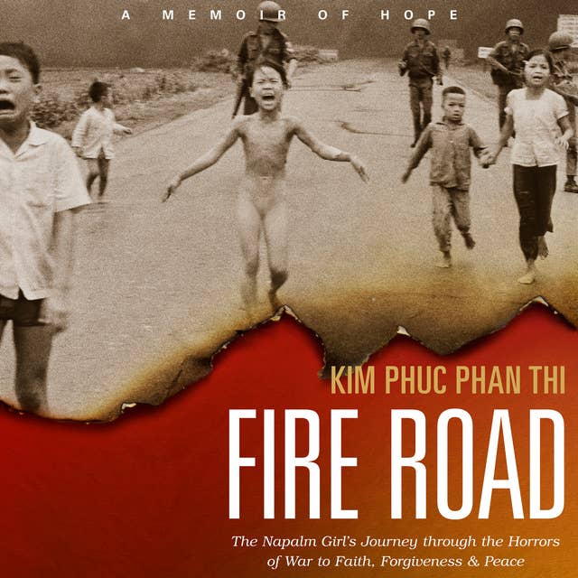 Fire Road: The Napalm Girl's Journey through the Horrors of War to Faith, Forgiveness, and Peace: The Napalm Girl’s Journey through the Horrors of War to Faith, Forgiveness, and Peace