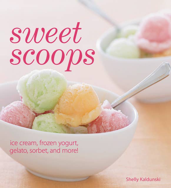 Sweet Scoops: Ice Cream, Frozen Yogurt, Gelato, Sorbet, and More!