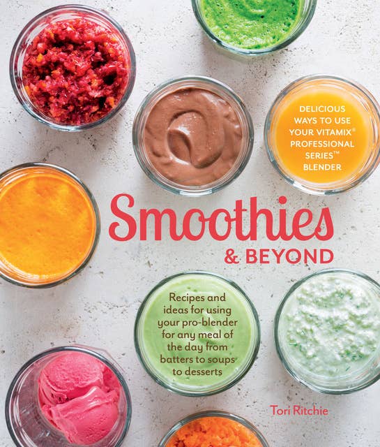 Smoothies & Beyond: Recipes and Ideas for Using Your Pro-Blender for Any Meal of the Day from Batters to Soups to Desserts
