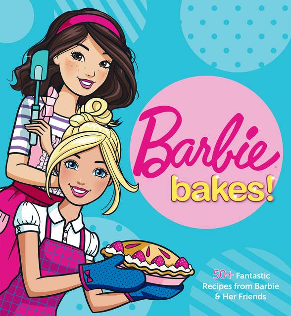 Barbie Bakes!: 50+ Fantastic Recipes from Barbie & Her Friends