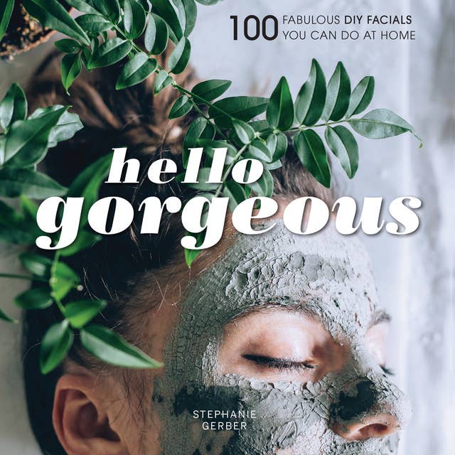 Hello Gorgeous: 100 Fabulous DIY Facials You Can Do at Home