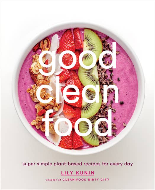 Cover for Good Clean Food: Super Simple Plant-Based Recipes for Every Day