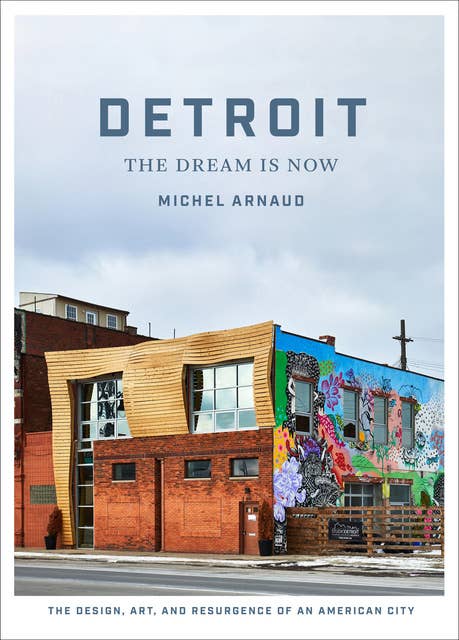 Detroit: The Dream Is Now: The Design, Art, and Resurgence of an American City