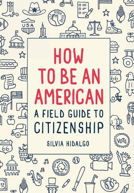 How to Be an American: A Field Gide to Citizenship: A Field Guide to Citizenship