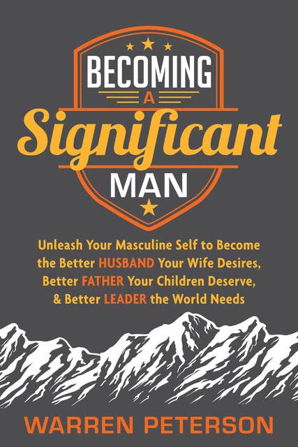 Becoming a Significant Man: Unleash Your Masculine Self to Become the Better Husband Your Wife Desires, Better Father Your Children Deserve, & Better Leader the World Needs