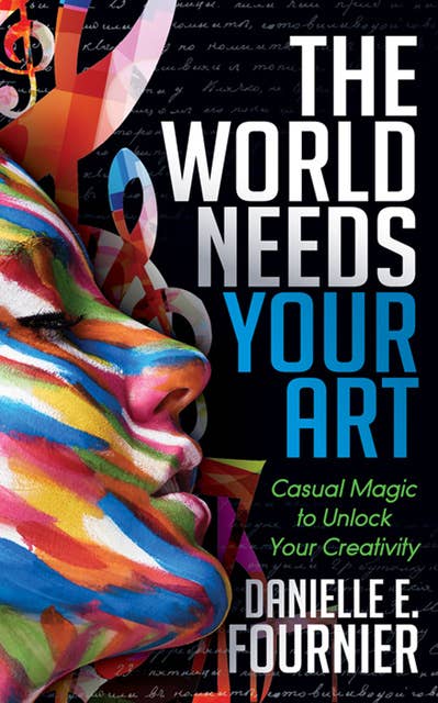 The World Needs Your Art: Casual Magic to Unlock Your Creativity