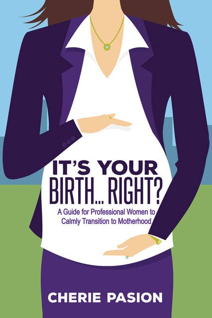 It's Your Birth . . . Right?: A Guide for Professional Women to Calmly Transition to Motherhood