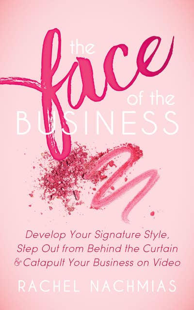 The Face of the Business: Develop Your Signature Style, Step Out from Behind the Curtain & Catapult Your Business on Video