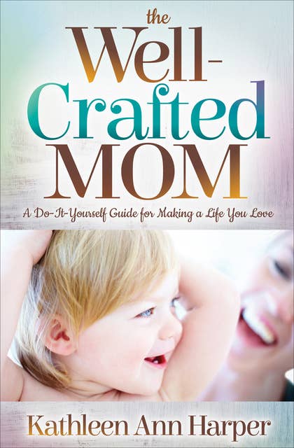 The Well-Crafted Mom: A Do-It-Yourself Guide for Making a Life You Love