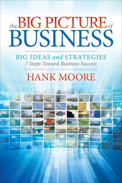 The Big Picture of Business: Big Ideas and Strategies-7 Steps Toward Business Success: Big Ideas and Strategies: 7 Steps Toward Business Success