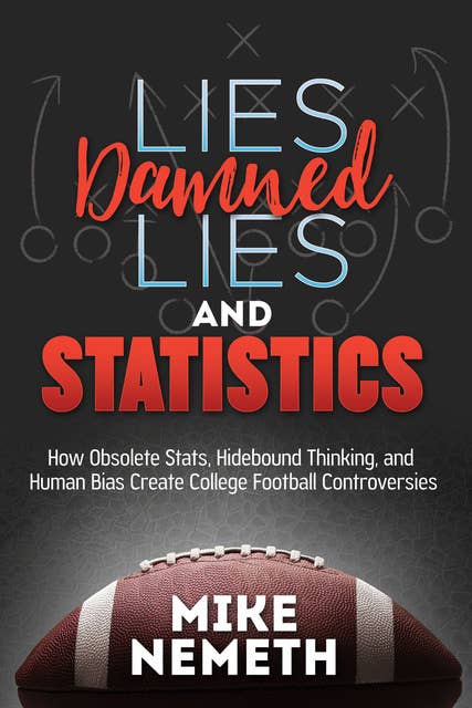 Lies, Damned Lies and Statistics: How Obsolete Stats, Hidebound Thinking, and Human Bias Create College Football Controversies