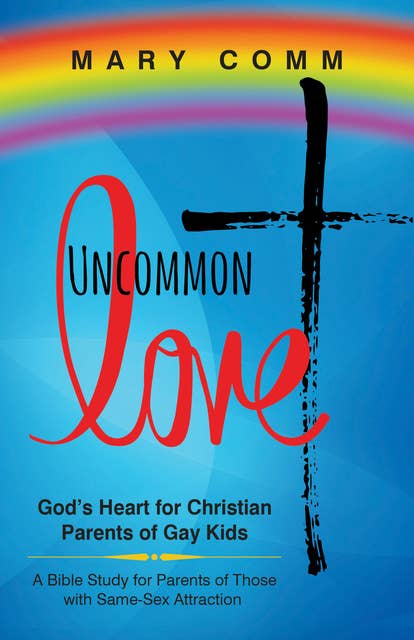 Uncommon Love: God's Heart for Christian Parents of Gay Kids