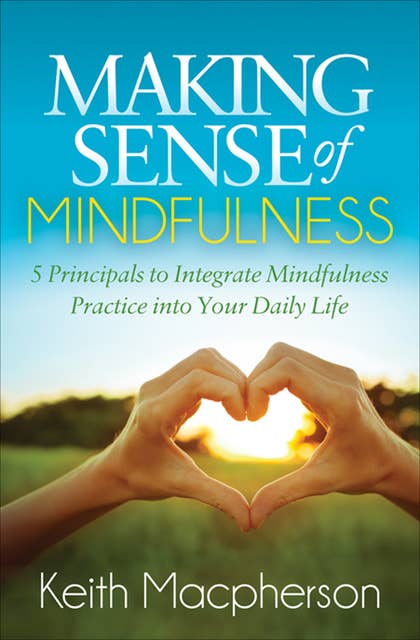 Making Sense of Mindfulness: 5 Principals to Integrate Mindfulness Practice into Your Daily Life