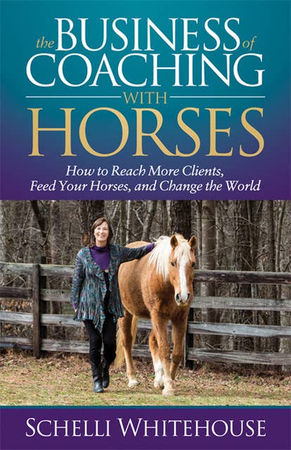 The Business of Coaching with Horses: How to Reach More Clients, Feed Your Horses, and Change the World